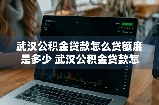 武汉公积金贷款怎么贷额度是多少 武汉公积金贷款怎么贷额度是多少钱