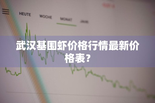 武汉基围虾价格行情最新价格表？