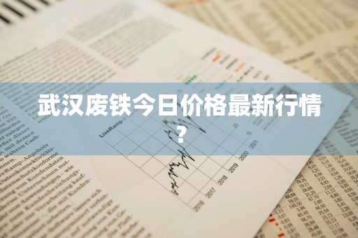 武汉废铁今日价格最新行情？