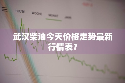 武汉柴油今天价格走势最新行情表？