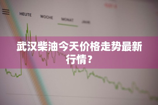 武汉柴油今天价格走势最新行情？