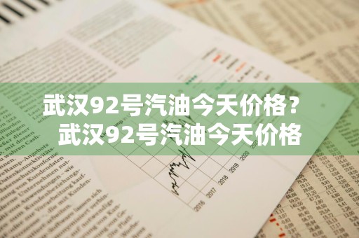 武汉92号汽油今天价格？ 武汉92号汽油今天价格