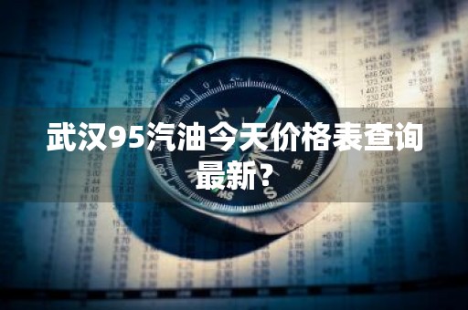 武汉95汽油今天价格表查询最新？