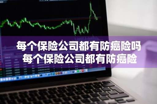 每个保险公司都有防癌险吗 每个保险公司都有防癌险吗是真的吗