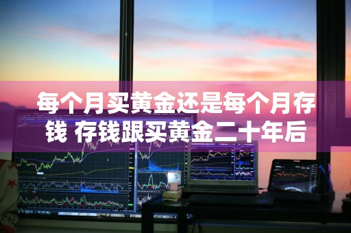 每个月买黄金还是每个月存钱 存钱跟买黄金二十年后