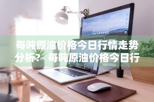 每吨原油价格今日行情走势分析？ 每吨原油价格今日行情走势分析图
