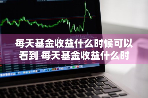 每天基金收益什么时候可以看到 每天基金收益什么时候可以看到收益