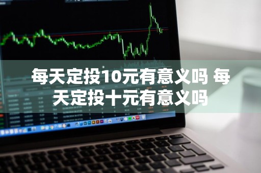 每天定投10元有意义吗 每天定投十元有意义吗