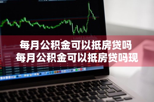 每月公积金可以抵房贷吗 每月公积金可以抵房贷吗现在