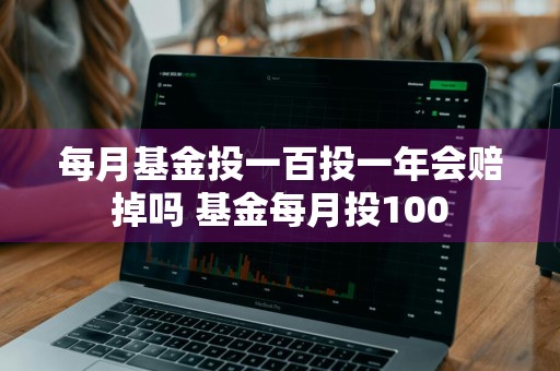 每月基金投一百投一年会赔掉吗 基金每月投100