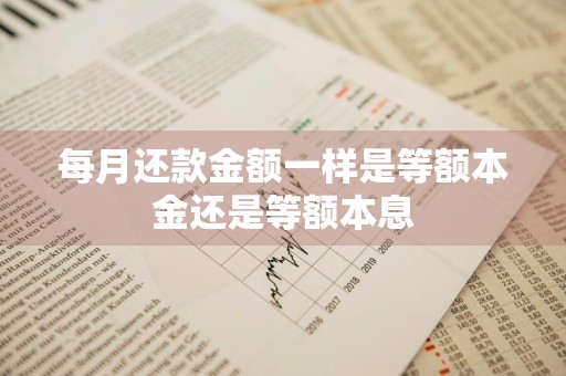 每月还款金额一样是等额本金还是等额本息
