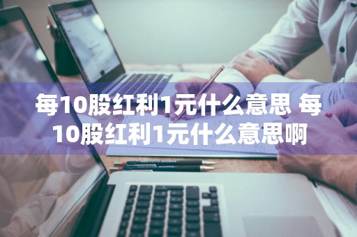 每10股红利1元什么意思 每10股红利1元什么意思啊