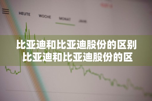 比亚迪和比亚迪股份的区别 比亚迪和比亚迪股份的区别是什么