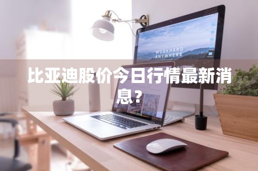 比亚迪股价今日行情最新消息?