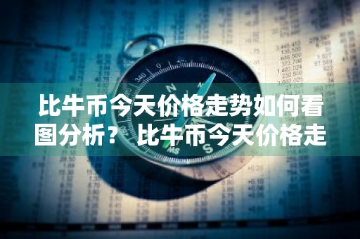 比牛币今天价格走势如何看图分析？ 比牛币今天价格走势如何看图分析报告