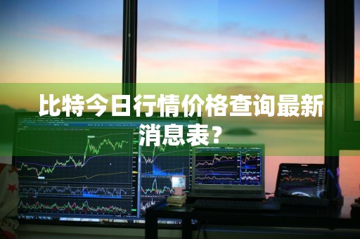 比特今日行情价格查询最新消息表？