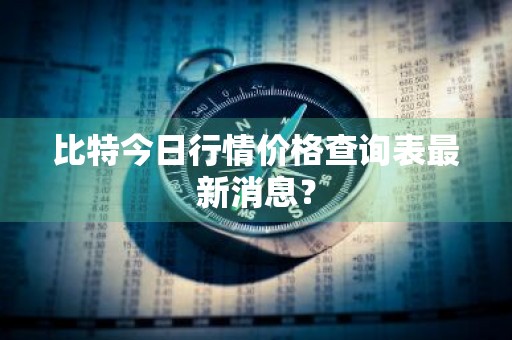 比特今日行情价格查询表最新消息？
