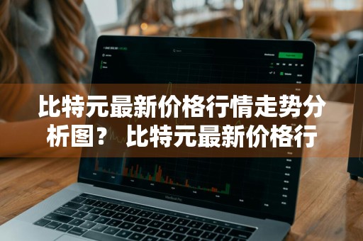 比特元最新价格行情走势分析图？ 比特元最新价格行情走势分析图表