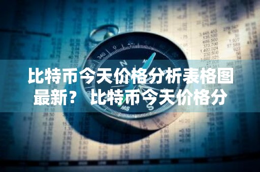 比特币今天价格分析表格图最新？ 比特币今天价格分析表格图最新版