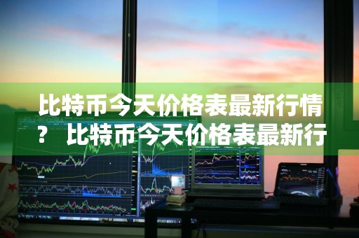 比特币今天价格表最新行情？ 比特币今天价格表最新行情走势