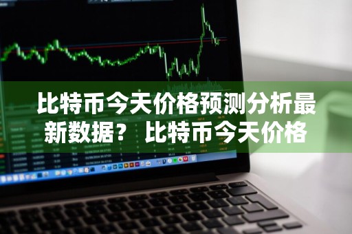 比特币今天价格预测分析最新数据？ 比特币今天价格预测分析最新数据图