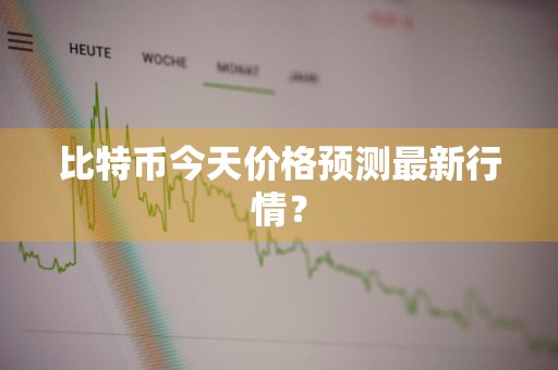 比特币今天价格预测最新行情？