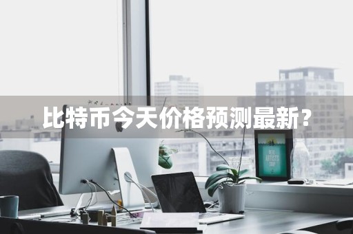 比特币今天价格预测最新？