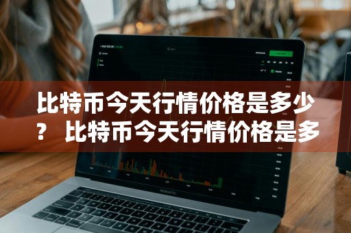 比特币今天行情价格是多少？ 比特币今天行情价格是多少钱