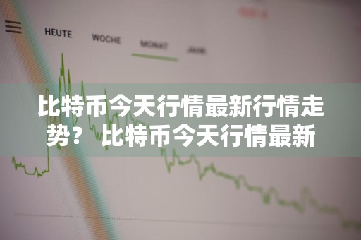 比特币今天行情最新行情走势？ 比特币今天行情最新行情走势图