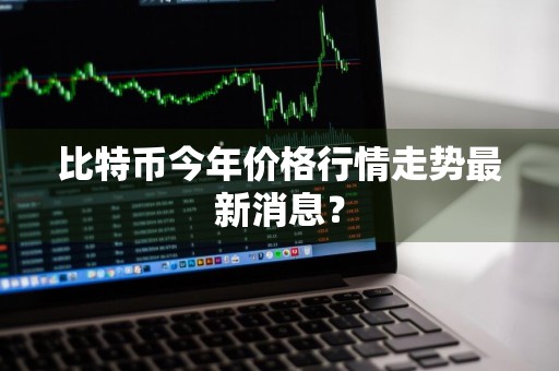 比特币今年价格行情走势最新消息？