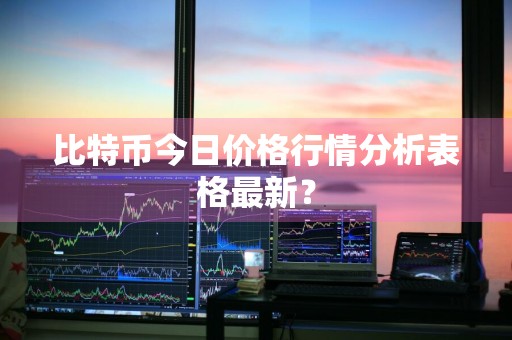 比特币今日价格行情分析表格最新？
