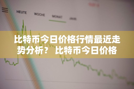 比特币今日价格行情最近走势分析？ 比特币今日价格行情最近走势分析图