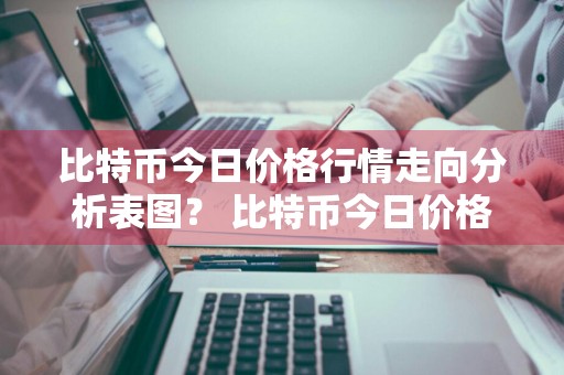 比特币今日价格行情走向分析表图？ 比特币今日价格行情走向分析表图片