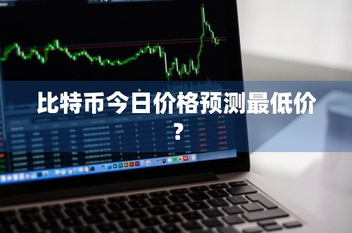 比特币今日价格预测最低价？