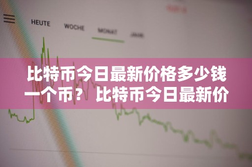 比特币今日最新价格多少钱一个币？ 比特币今日最新价格多少钱一个币