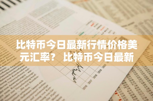 比特币今日最新行情价格美元汇率？ 比特币今日最新行情价格美元汇率
