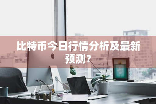 比特币今日行情分析及最新预测？