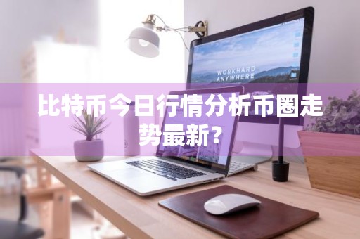 比特币今日行情分析币圈走势最新？