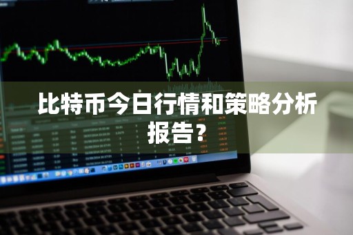 比特币今日行情和策略分析报告？
