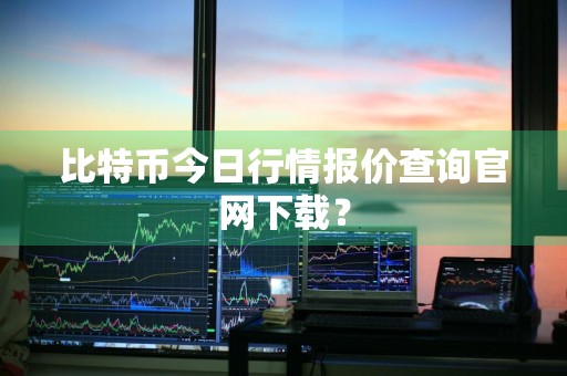 比特币今日行情报价查询官网下载?