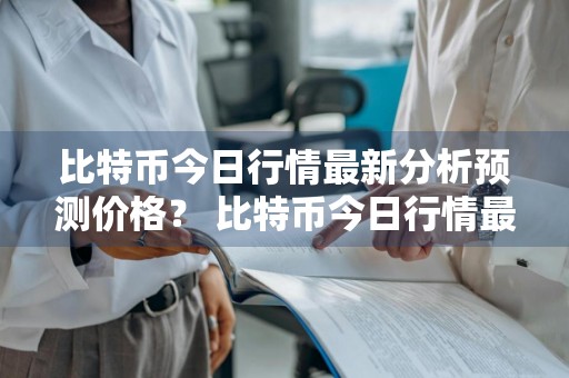 比特币今日行情最新分析预测价格？ 比特币今日行情最新分析预测价格表