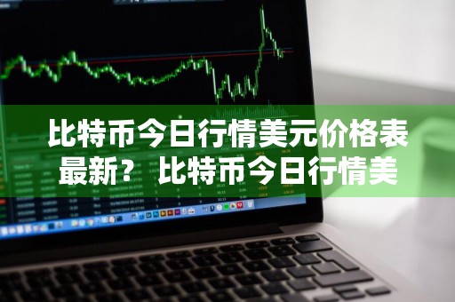 比特币今日行情美元价格表最新？ 比特币今日行情美元价格表最新消息图片