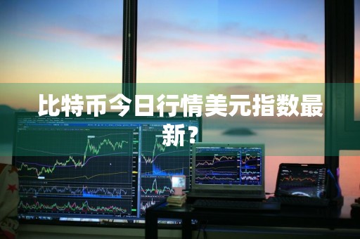 比特币今日行情美元指数最新？