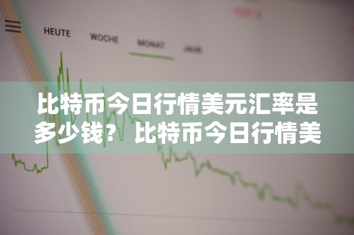比特币今日行情美元汇率是多少钱？ 比特币今日行情美元汇率是多少钱啊