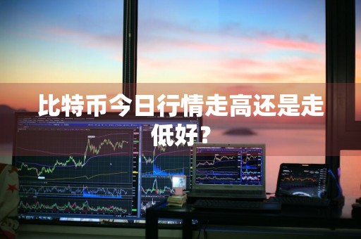 比特币今日行情走高还是走低好？
