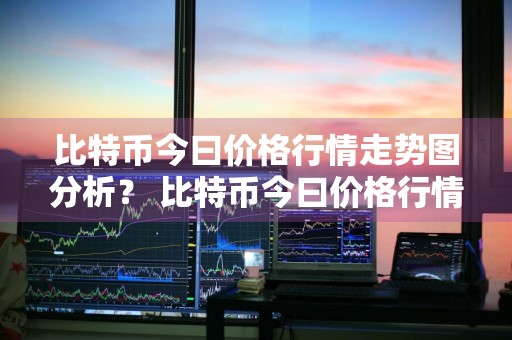 比特币今曰价格行情走势图分析？ 比特币今曰价格行情走势图分析最新