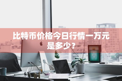 比特币价格今日行情一万元是多少？
