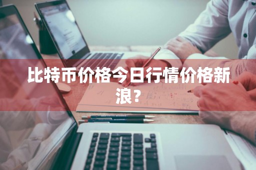 比特币价格今日行情价格新浪？