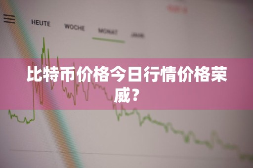 比特币价格今日行情价格荣威？