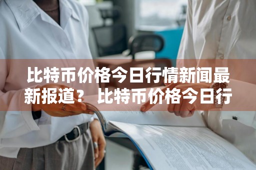 比特币价格今日行情新闻最新报道？ 比特币价格今日行情新闻最新报道视频